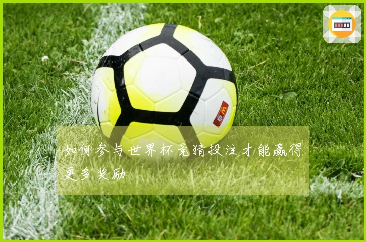 如何参与世界杯竞猜投注才能赢得更多奖励