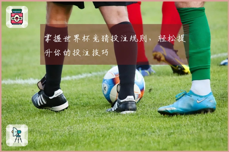 掌握世界杯竞猜投注规则，轻松提升你的投注技巧