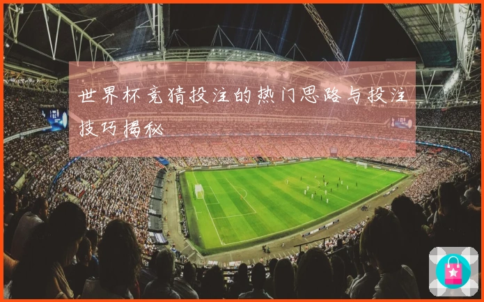 世界杯竞猜投注的热门思路与投注技巧揭秘