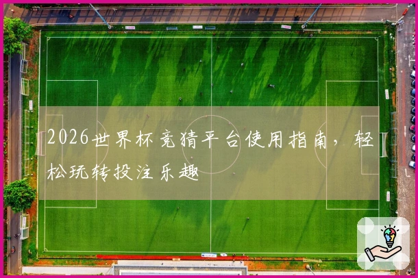 2026世界杯竞猜平台使用指南，轻松玩转投注乐趣