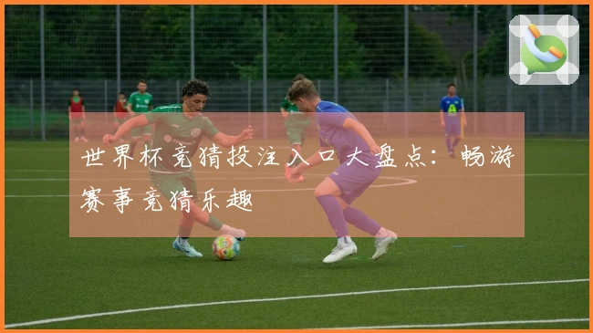 世界杯竞猜投注入口大盘点：畅游赛事竞猜乐趣