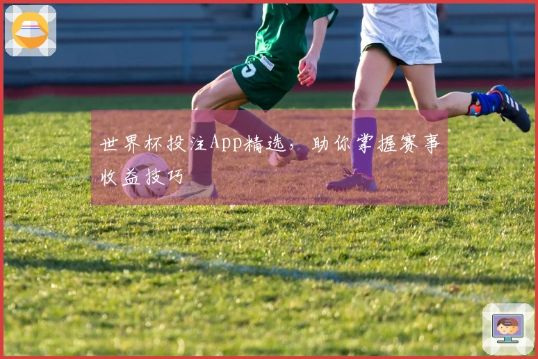 世界杯投注App精选，助你掌握赛事收益技巧