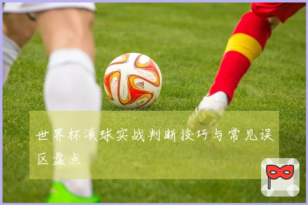 世界杯滚球实战判断技巧与常见误区盘点