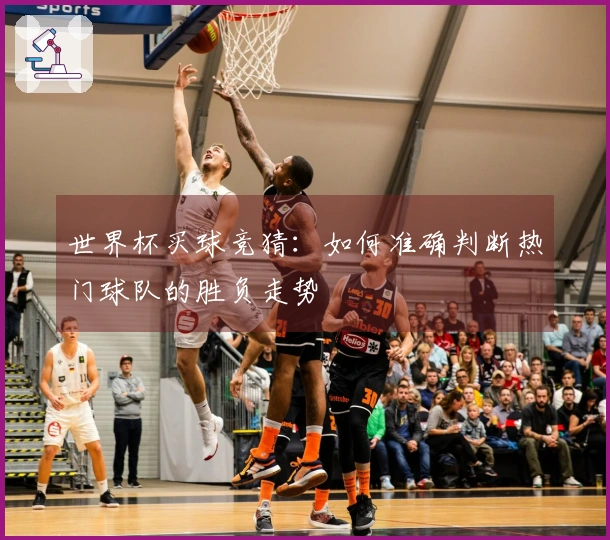 世界杯买球竞猜：如何准确判断热门球队的胜负走势