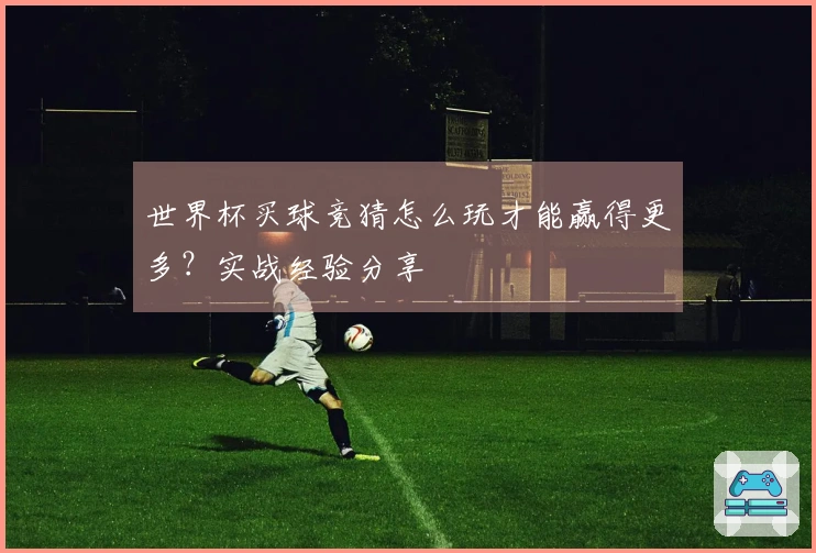 世界杯买球竞猜怎么玩才能赢得更多？实战经验分享