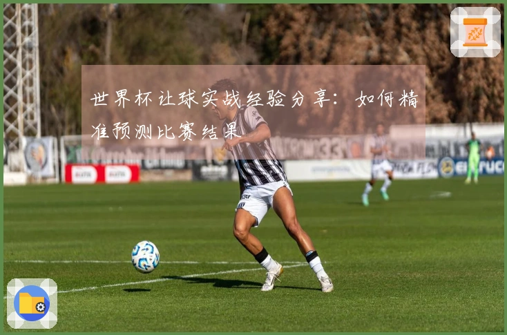 世界杯让球实战经验分享：如何精准预测比赛结果