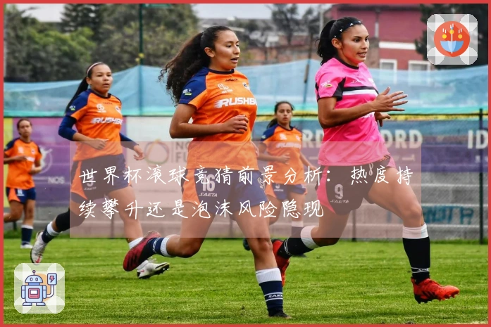 世界杯滚球竞猜前景分析：热度持续攀升还是泡沫风险隐现