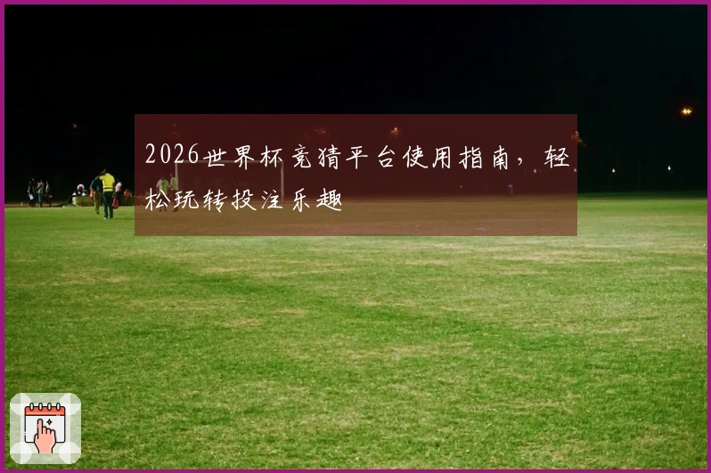 2026世界杯竞猜平台使用指南，轻松玩转投注乐趣