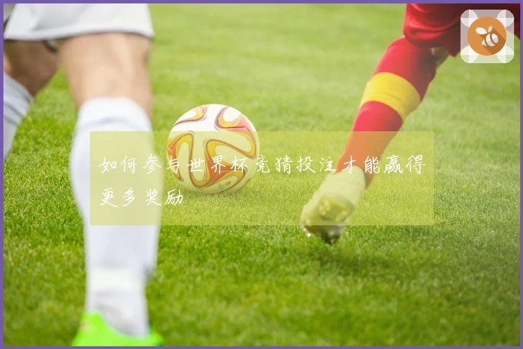 如何参与世界杯竞猜投注才能赢得更多奖励