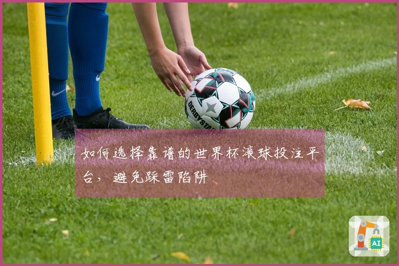 如何选择靠谱的世界杯滚球投注平台，避免踩雷陷阱